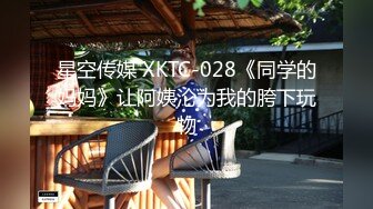 星空传媒 XKTC-028《同学的妈妈》让阿姨沦为我的胯下玩物