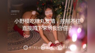 小野模吃糖丸发情，控制不住直接蹲下来给我含住？