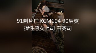 91制片厂 KCM104 90后爽操性感女上司 白葵司