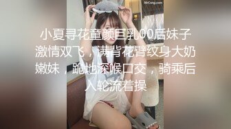 小夏寻花童颜巨乳00后妹子激情双飞，满背花臂纹身大奶嫩妹，跪地深喉口交，骑乘后入轮流着操