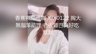 香蕉視頻傳媒 XJX0122 胸大無腦笨助理 老板雞巴真好吃 默默