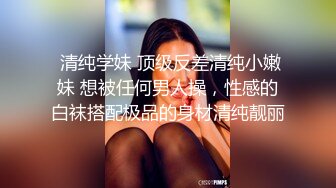  清纯学妹 顶级反差清纯小嫩妹 想被任何男人操，性感的白袜搭配极品的身材清纯靓丽