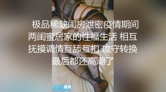   极品稀缺闺房泄密疫情期间两闺蜜居家的性福生活 相互抚摸调情互舔互扣 攻守转换最后都还高潮了