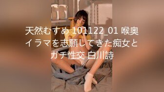 天然むすめ 101122_01 喉奥イラマを志願してきた痴女とガチ性交 白川詩