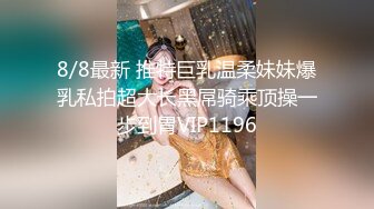 8/8最新 推特巨乳温柔妹妹爆乳私拍超大长黑屌骑乘顶操一步到胃VIP1196