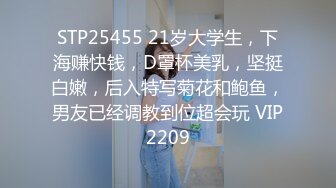 STP25455 21岁大学生，下海赚快钱，D罩杯美乳，坚挺白嫩，后入特写菊花和鲍鱼，男友已经调教到位超会玩 VIP2209