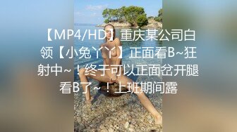 【MP4/HD】重庆某公司白领【小兔丫丫】正面看B~狂射中~！终于可以正面岔开腿看B了~！上班期间露