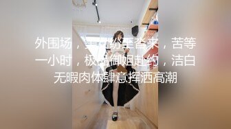 外围场，美女纷至沓来，苦等一小时，极品御姐赴约，洁白无暇肉体肆意挥洒高潮