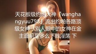 天花板级约炮大神『wanghangyuu798』流出约啪各路顶级女神，别人眼中的女神在金主面前是多么下贱淫荡 下