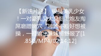 【新速片遞】  极品美乳少女！一对豪乳又大又挺！炮友掏屌磨蹭嫩穴，呻吟不断好想被操，一顿输出妹妹搞舒服了[1.85G/MP4/02:14:12]