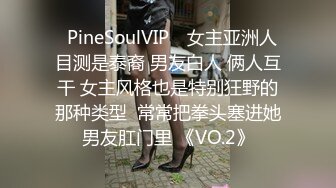 ❤PineSoulVIP❤ 女主亚洲人 目测是泰裔 男友白人 俩人互干 女主风格也是特别狂野的那种类型  常常把拳头塞进她男友肛门里 《VO.2》