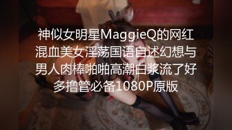 神似女明星MaggieQ的网红混血美女淫荡国语自述幻想与男人肉棒啪啪高潮白浆流了好多撸管必备1080P原版