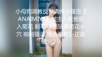 小母狗调教反差清纯小骚货〖ANAIMIYA〗被主人爸爸后入菊花 剃毛 手指玩弄菊花小穴 啪啪骚逼 炮击调教1-正面啪穴2.0