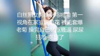 白丝熟女阿姨吃鸡啪啪 第一视角在家互玩菊花 被无套爆老菊 操完自己猛抠骚逼 尿尿狂喷 爽翻了