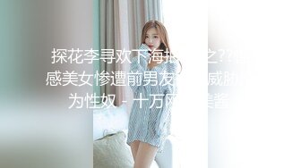 探花李寻欢下海拍AV之??性感美女惨遭前男友裸照威胁沦为性奴 - 十万网红美酱.