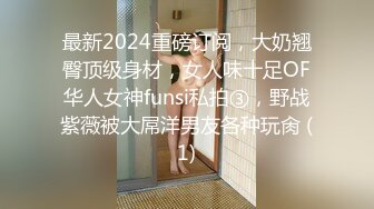 最新2024重磅订阅，大奶翘臀顶级身材，女人味十足OF华人女神funsi私拍③，野战紫薇被大屌洋男友各种玩肏 (1)