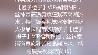 推特新人极品长腿苗条烧婊子【橙子橙子】VIP福利私拍，丝袜塞逼道具疯狂紫薇高潮流水，特写镜头视觉盛宴推特新人极品长腿苗条烧婊子【橙子橙子】VIP福利私拍，丝袜塞逼道具疯狂紫薇高潮流水，特写镜头视觉盛宴 (5)