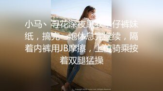 小马丶寻花深夜黑衣牛仔裤妹纸，搞完一炮休息完继续，隔着内裤用JB摩擦，上位骑乘按着双腿猛操