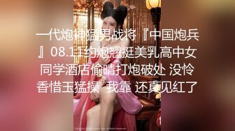 一代炮神猛男战将『中国炮兵』08.11约炮翘挺美乳高中女同学酒店偷晴打炮破处 没怜香惜玉猛操  我靠 还真见红了