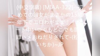 (中文字幕) [MIAA-322]--初めての彼女がまさかの15歳年下でエロわがまま！！ デート中いつでもどこでも即尺即ハメおねだりされて-(松本いちか)~JP