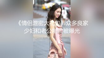 《情侣泄密大礼包》众多良家少妇和老公啪啪被曝光