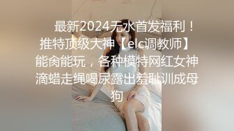 ❤️最新2024无水首发福利！推特顶级大神【elc调教师】能肏能玩，各种模特网红女神滴蜡走绳喝尿露出羞耻训成母狗