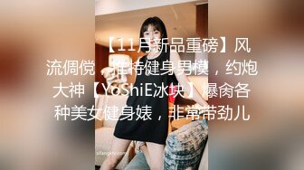 ⚫️⚫️【11月新品重磅】风流倜傥，推特健身男模，约炮大神【YoShiE冰块】爆肏各种美女健身婊，非常带劲儿