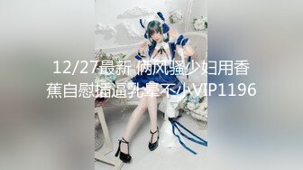 12/27最新 俩风骚少妇用香蕉自慰插逼乳晕不小VIP1196