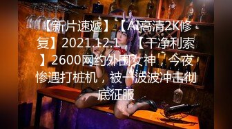 【新片速遞】【AI高清2K修复】2021.12.1，【干净利索】2600网约外围女神，今夜惨遇打桩机，被一波波冲击彻底征服