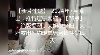 【新片速遞】  2024年7月流出，推特辽宁网红，【邹忌】，绝版福利，大奶小少妇，大胆露出，约炮单男激情性爱每一天