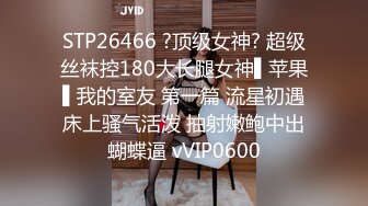 STP26466 ?顶级女神? 超级丝袜控180大长腿女神▌苹果▌我的室友 第一篇 流星初遇床上骚气活泼 抽射嫩鲍中出蝴蝶逼 vVIP0600