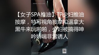 【女子SPA推油】TP少妇推油按摩，特写视角按摩扣逼拿大黑牛来玩啪啪，少妇被搞得呻吟娇喘非常诱人