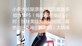 小条大长腿漂亮少妇完整版多部合集P5！每部都被操近1小时！丝袜美腿大长腿抽插，最绝的还是瑜伽裤啪啪，太销魂啦