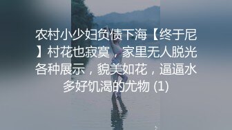 农村小少妇负债下海【终于尼】村花也寂寞，家里无人脱光各种展示，貌美如花，逼逼水多好饥渴的尤物 (1)