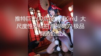 推特巨乳00后母狗『Kim』大尺度性爱私拍 爆操嫩穴 极品丰臀适合后入