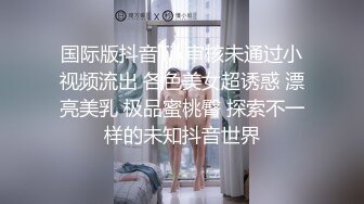 国际版抖音Tik审核未通过小视频流出 各色美女超诱惑 漂亮美乳 极品蜜桃臀 探索不一样的未知抖音世界