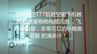 吉祥航空777航班空姐手机被黑 休息室啪啪视频流出 ，飞行中自慰，非常可口的小鲍鱼阴唇 肥满多汁！