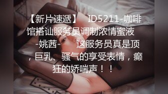 【新片速遞】   ID5211-咖啡馆搭讪服务员调制浓情蜜液❤️-姚茜-❤️ 这服务员真是顶，巨乳、骚气的享受表情，癫狂的娇喘声！！