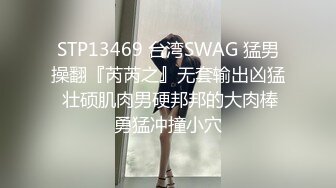 STP13469 台湾SWAG 猛男操翻『芮芮之』无套输出凶猛 壮硕肌肉男硬邦邦的大肉棒勇猛冲撞小穴