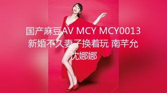 国产麻豆AV MCY MCY0013 新婚不久妻子换着玩 南芊允 沈娜娜