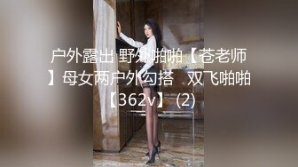 户外露出 野外啪啪【苍老师】母女两户外勾搭   双飞啪啪【362v】 (2)