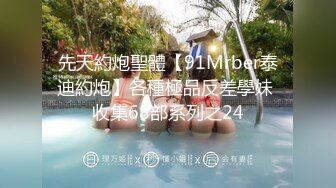 先天約炮聖體【91Mrber泰迪約炮】各種極品反差學妹 收集68部系列之24