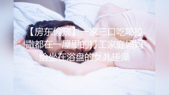 【房东偷窥】一家三口吃喝拉撒都在一屋里的打工家庭妈妈给坐在浴盘的女儿搓澡