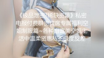 《极品泄密?稀缺资源》私密电报付费群贵宾席专属福利空姐制服篇~各种白富美空姐生活中温柔贤惠私下极度反差