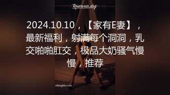 2024.10.10，【家有E妻】，最新福利，射满每个洞洞，乳交啪啪肛交，极品大奶骚气慢慢，推荐