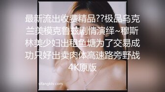 最新流出收费精品??极品乌克兰美模克鲁兹剧情演绎~穆斯林美少妇出租鱼塘为了交易成功只好出卖肉体高速路旁野战4K原版