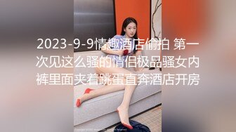 2023-9-9情趣酒店偷拍 第一次见这么骚的情侣极品骚女内裤里面夹着跳蛋直奔酒店开房