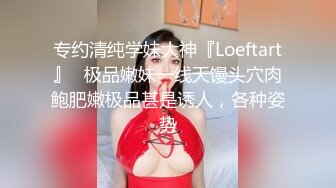 专约清纯学妹大神『Loeftart』✅极品嫩妹一线天馒头穴肉鲍肥嫩极品甚是诱人，各种姿势