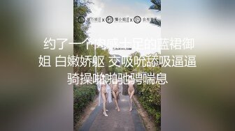  约了一个肉感十足的蓝裙御姐 白嫩娇躯 交吸吮舔吸逼逼骑操啪啪驰骋喘息