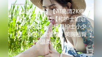 【新片速遞】【AI高清2K修复】2021.10.5【和护士姐姐】，泡良达人，极品护士小少妇，酒店相会偷情，美胸翘臀温柔可人